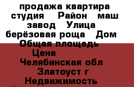 продажа квартира студия  › Район ­ маш завод › Улица ­ берёзовая роща › Дом ­ 1 › Общая площадь ­ 24 › Цена ­ 650 000 - Челябинская обл., Златоуст г. Недвижимость » Квартиры продажа   . Челябинская обл.